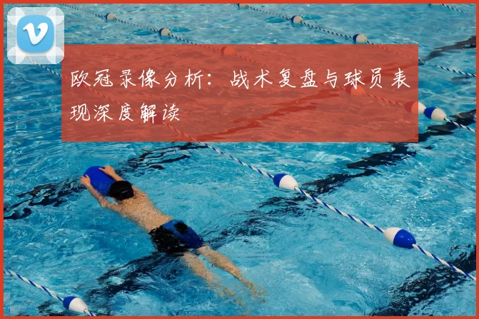 欧冠录像分析：战术复盘与球员表现深度解读