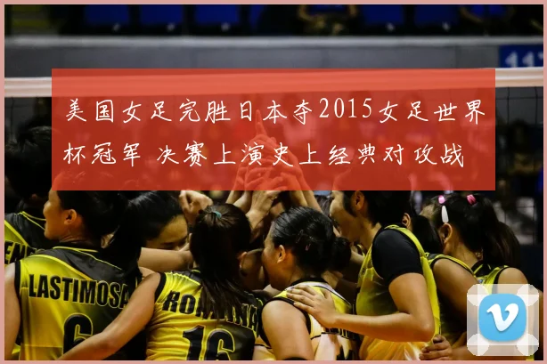 美国女足完胜日本夺2015女足世界杯冠军 决赛上演史上经典对攻战