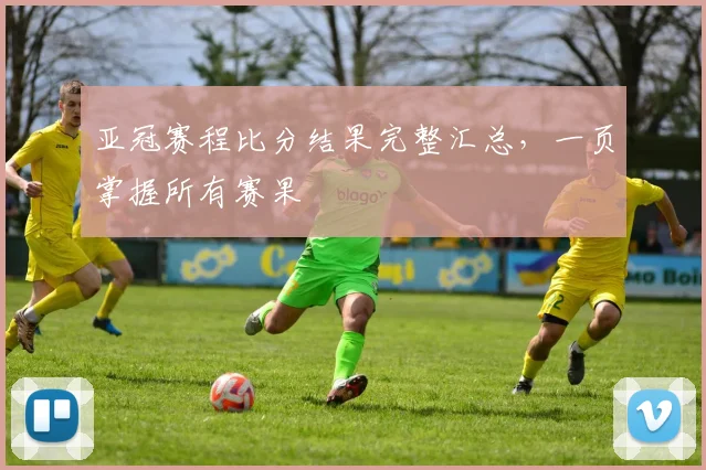 亚冠赛程比分结果完整汇总，一页掌握所有赛果