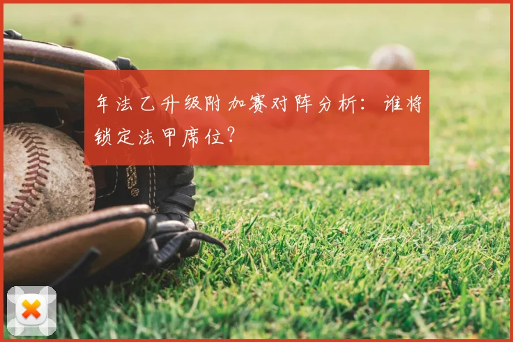 年法乙升级附加赛对阵分析：谁将锁定法甲席位？