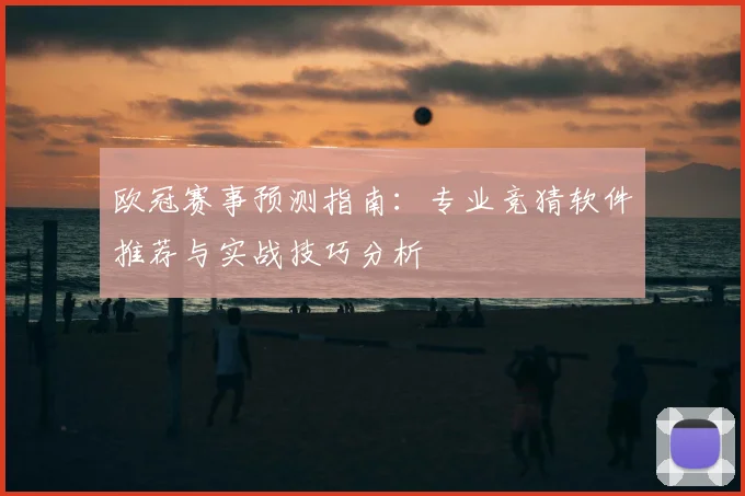 欧冠赛事预测指南:专业竞猜软件推荐与实战技巧分析