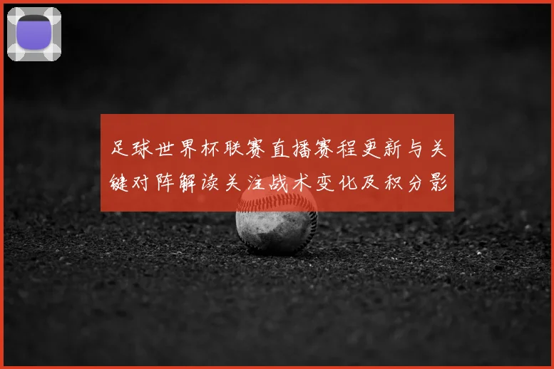 足球世界杯联赛直播赛程更新与关键对阵解读关注战术变化及积分影响