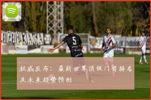 权威发布：最新世界顶级门将排名及未来趋势预测