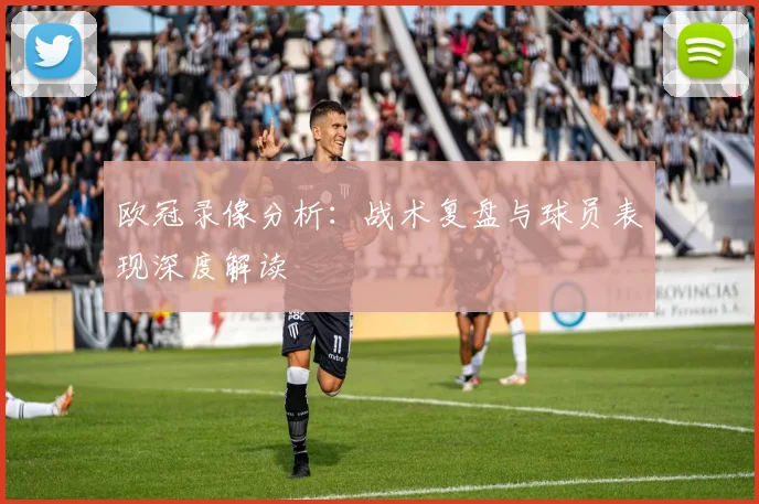 欧冠录像分析:战术复盘与球员表现深度解读