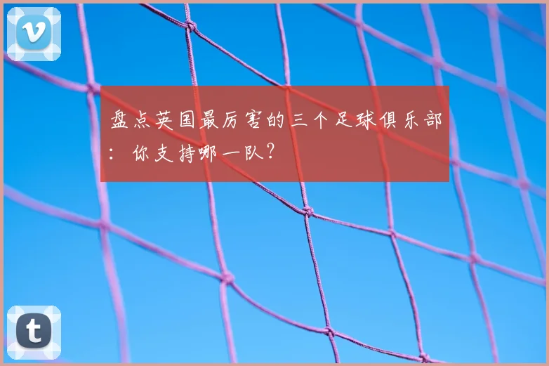 盘点英国最厉害的三个足球俱乐部：你支持哪一队？