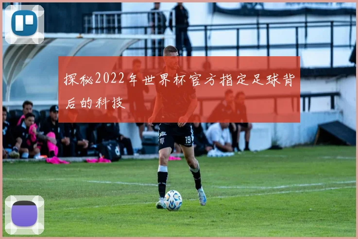 探秘2022年世界杯官方指定足球背后的科技