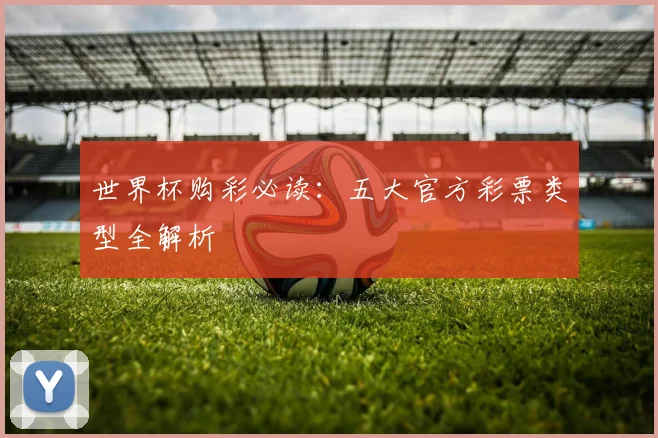 世界杯购彩必读：五大官方彩票类型全解析