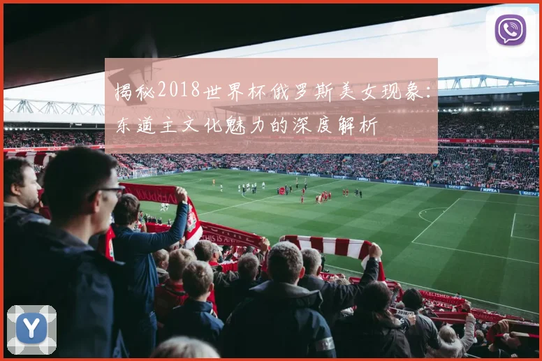 揭秘2018世界杯俄罗斯美女现象：东道主文化魅力的深度解析