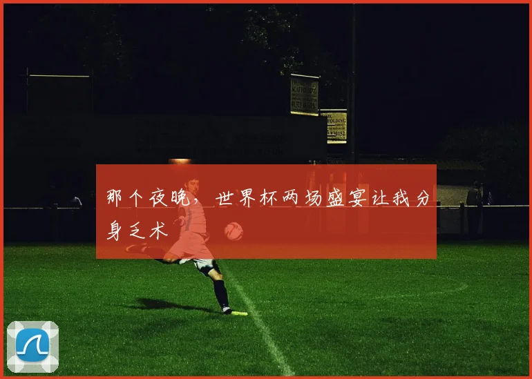 那个夜晚，世界杯两场盛宴让我分身乏术